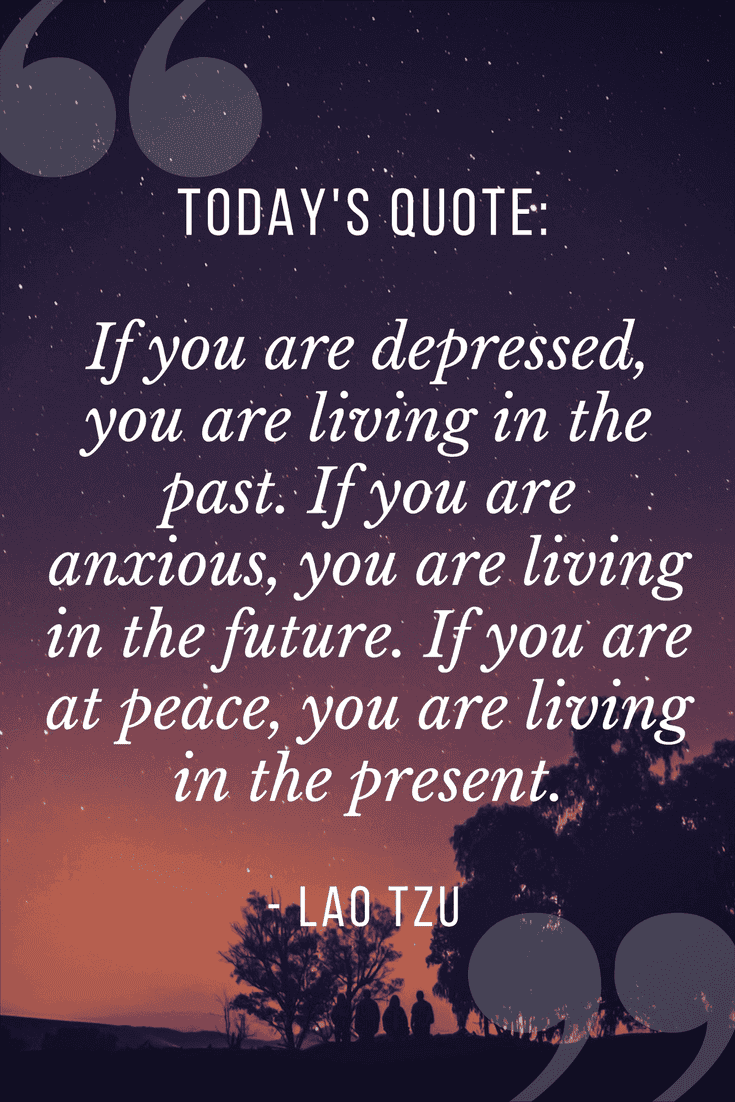 Quote of the Day | If you are depressed you are living in the past. Is you are anxious you are living in the future. If you are at peace, you are living in the present - Lao Tzu